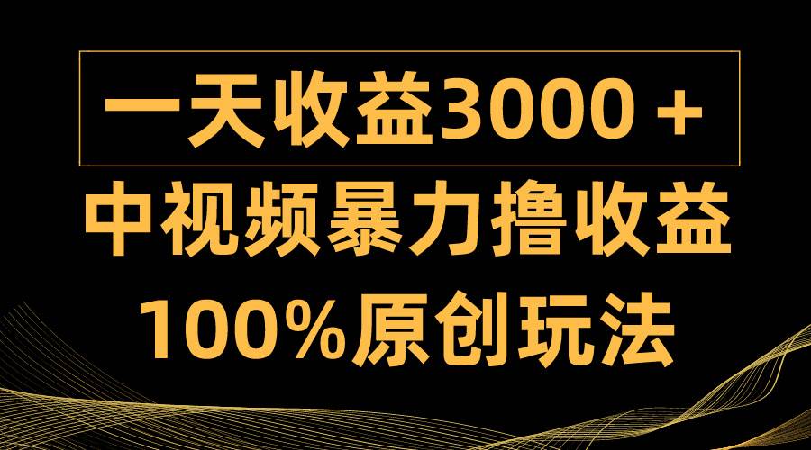 中视频暴力撸收益，日入3000＋，100%原创玩法，小白轻松上手多种变现方式-zsff
