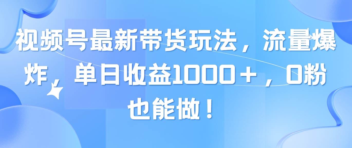 视频号最新带货玩法，流量爆炸，单日收益1000＋，0粉也能做！-zsff