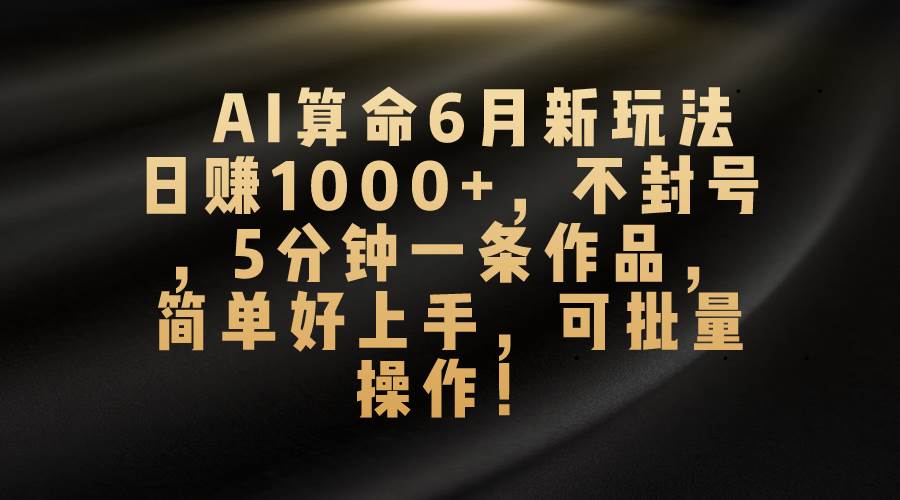 AI算命6月新玩法，日赚1000+，不封号，5分钟一条作品，简单好上手，可…-zsff