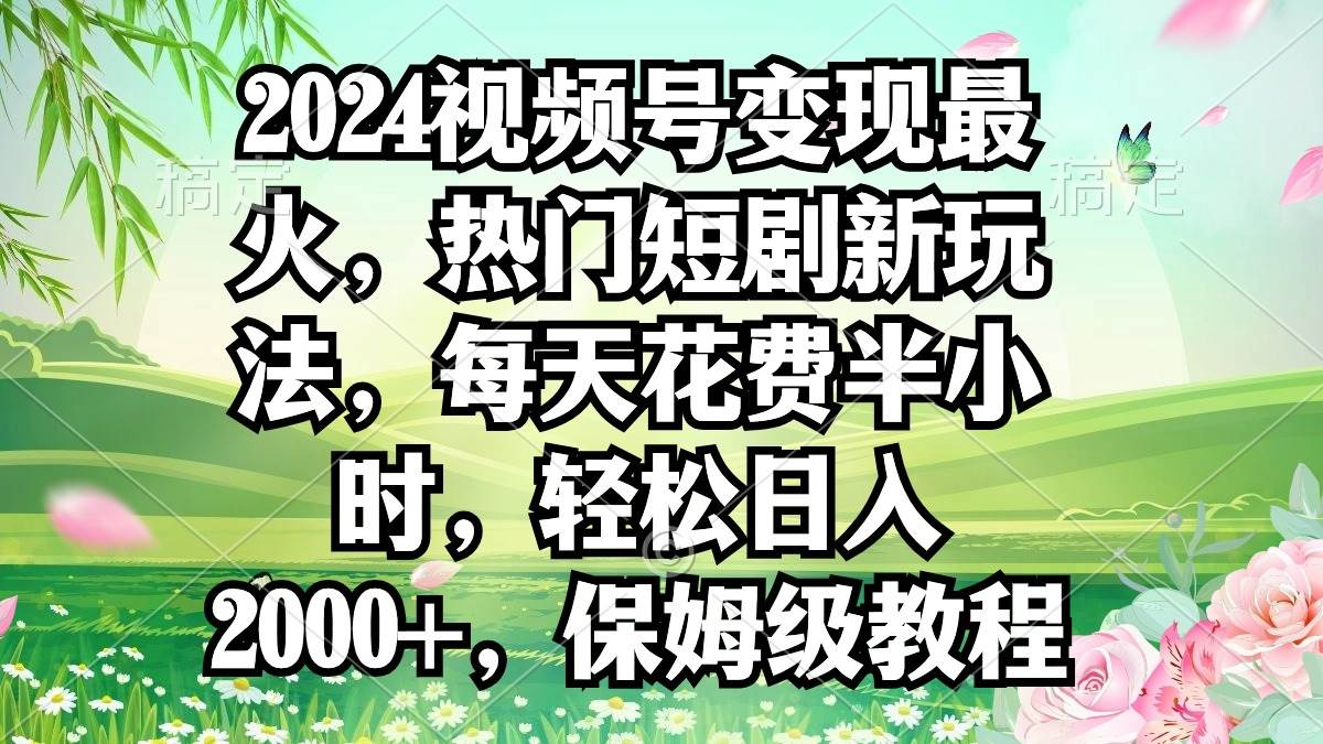 2024视频号变现最火，热门短剧新玩法，每天花费半小时，轻松日入2000+，…-zsff