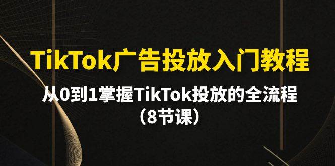 TikTok广告投放入门教程，从0到1掌握TikTok投放的全流程（8节课）-zsff