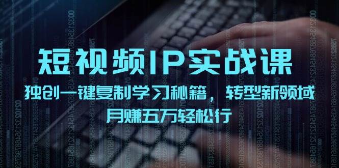 短视频 IP实战课，独创一键复制学习秘籍，转战新领域，月赚五万轻松行-zsff