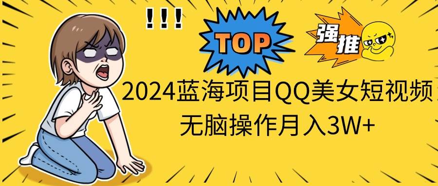 2024蓝海项目QQ美女短视频无脑操作月入3W+-zsff