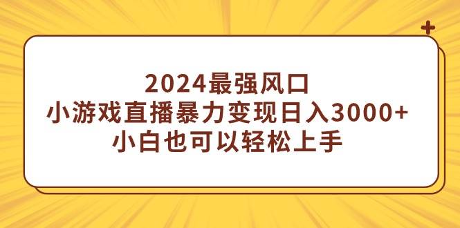 2024最强风口，小游戏直播暴力变现日入3000+小白也可以轻松上手-zsff