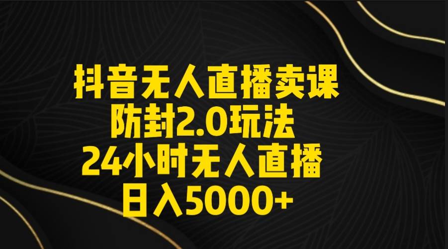 抖音无人直播卖课防封2.0玩法 打造日不落直播间 日入5000+附直播素材+音频-zsff