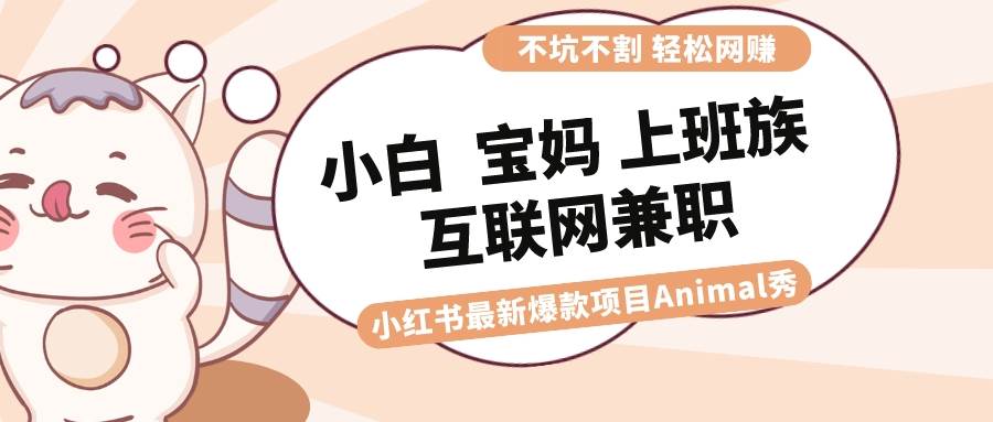 适合小白 宝妈 上班族 大学生互联网兼职 小红书爆款项目Animal秀，月入1W-zsff