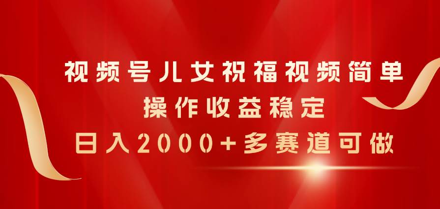 视频号儿女祝福视频，简单操作收益稳定，日入2000+，多赛道可做-zsff