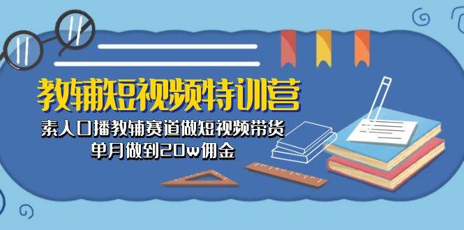教辅-短视频特训营： 素人口播教辅赛道做短视频带货，单月做到20w佣金-zsff