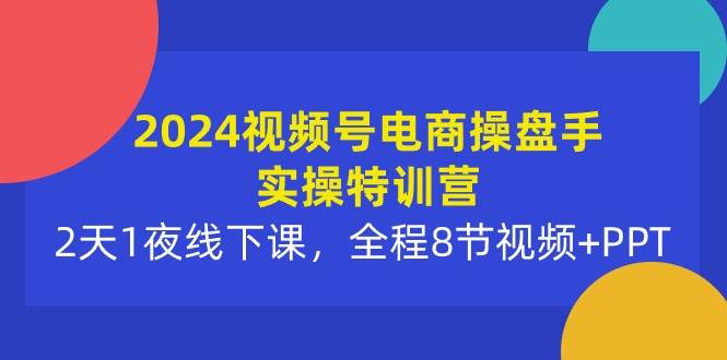 2024视频号电商操盘手实操特训营：2天1夜线下课，全程8节视频+PPT-zsff