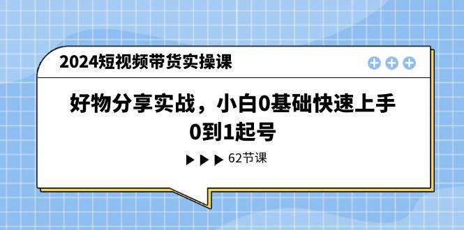 2024短视频带货实操课，好物分享实战，小白0基础快速上手，0到1起号-zsff
