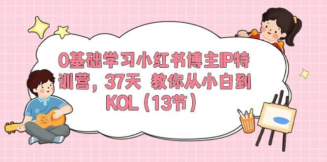 0基础学习小红书博主IP特训营，37天 教你从小白到KOL（13节）-zsff