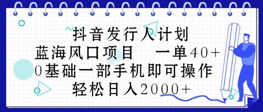 抖音发行人计划，蓝海风口项目 一单40，0基础一部手机即可操作 日入2000＋-zsff