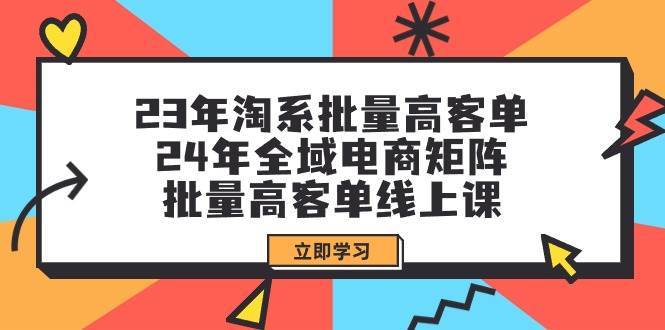 23年淘系批量高客单+24年全域电商矩阵，批量高客单线上课（109节课）-zsff