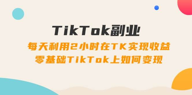TikTok副业：每天利用2小时在TK实现收益，零基础TikTok上如何变现，34节程-zsff