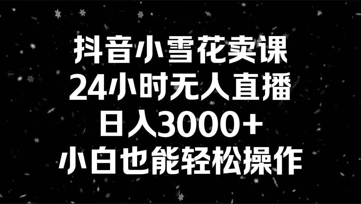 抖音小雪花卖课，24小时无人直播，日入3000+，小白也能轻松操作-zsff
