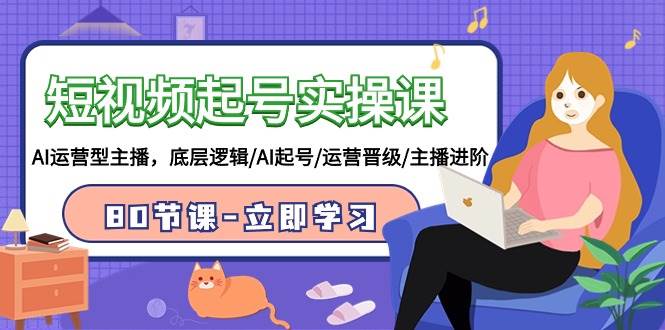 短视频起号实操课，AI运营型主播，底层逻辑/AI起号/运营晋级/主播进阶/80节-zsff