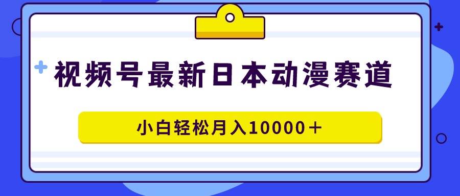 视频号日本动漫蓝海赛道，100%原创，小白轻松月入10000＋-zsff