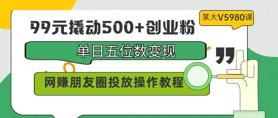 99元撬动500+创业粉，单日五位数变现，网赚朋友圈投放操作教程价值5980！-zsff