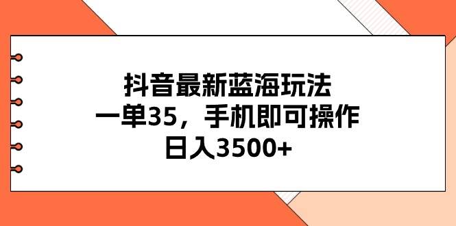 抖音最新蓝海玩法，一单35，手机即可操作，日入3500+，不了解一下真是…-zsff
