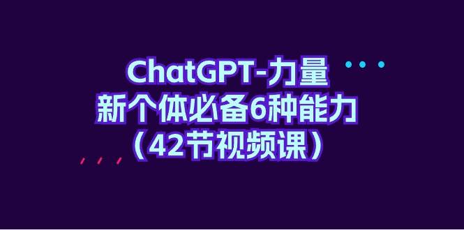 ChatGPT-力量 新个体必备6种能力（42节视频课）-zsff