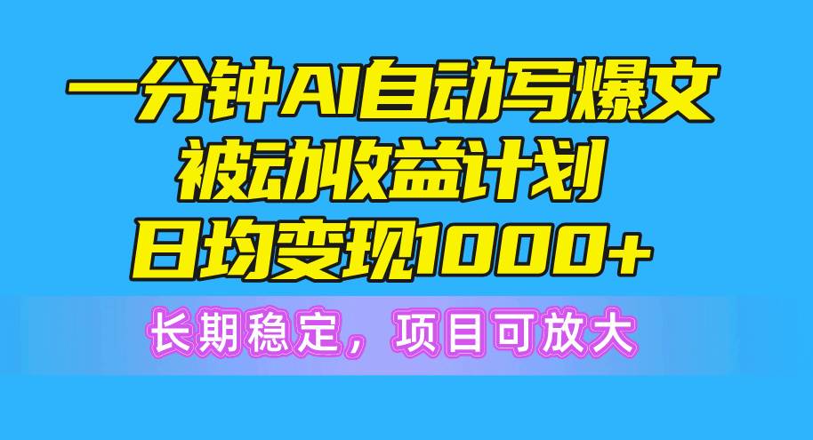 一分钟AI爆文被动收益计划，日均变现1000+，长期稳定，项目可放大-zsff