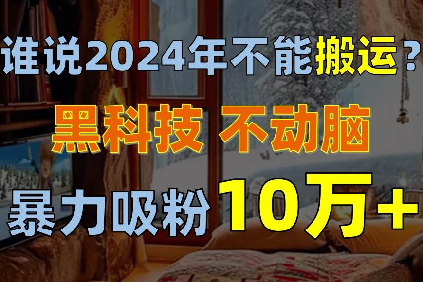 谁说2024年不能搬运？只动手不动脑，自媒体平台单月暴力涨粉10000+-zsff