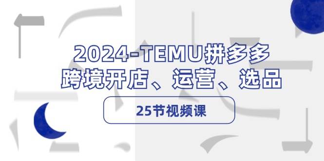 2024-TEMU拼多多·跨境开店、运营、选品（25节视频课）-zsff