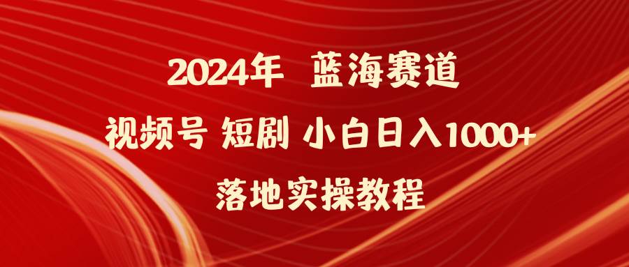 2024年蓝海赛道视频号短剧 小白日入1000+落地实操教程-zsff