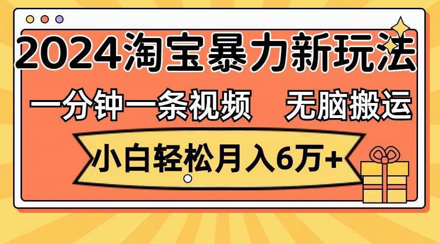 一分钟一条视频，无脑搬运，小白轻松月入6万+2024淘宝暴力新玩法，可批量-zsff