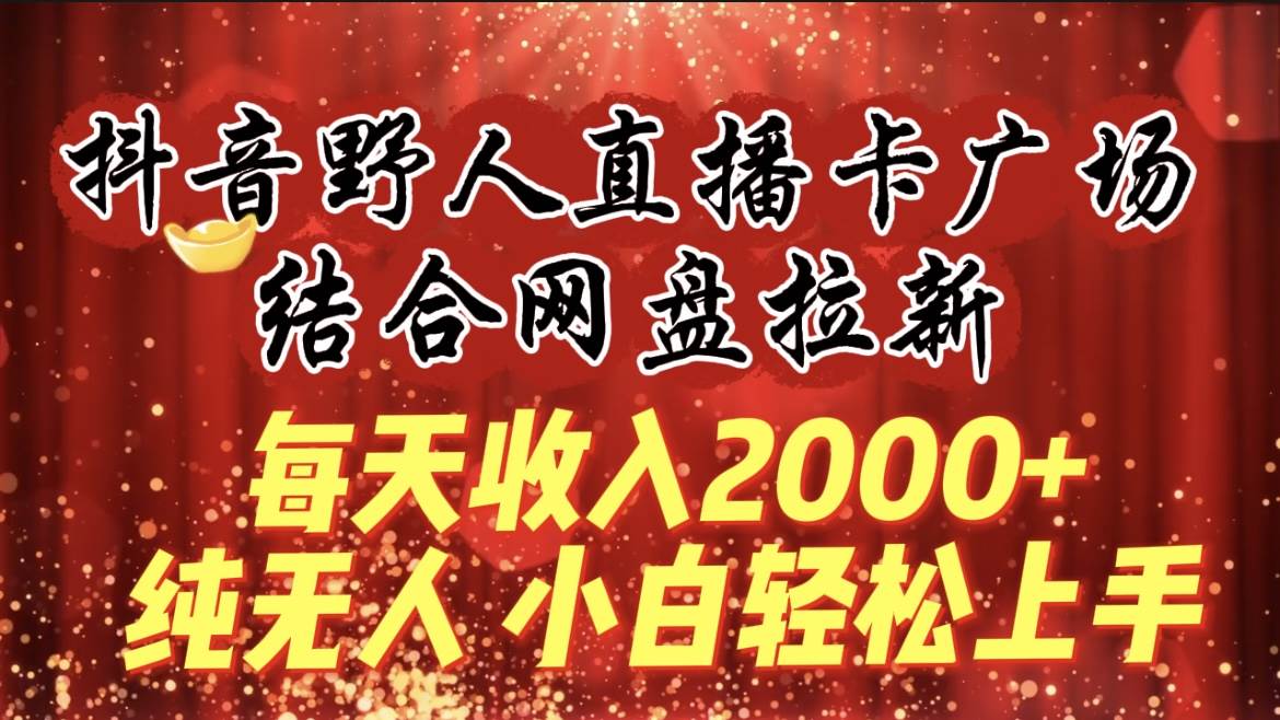 每天收入2000+，抖音野人直播卡广场，结合网盘拉新，纯无人，小白轻松上手-zsff
