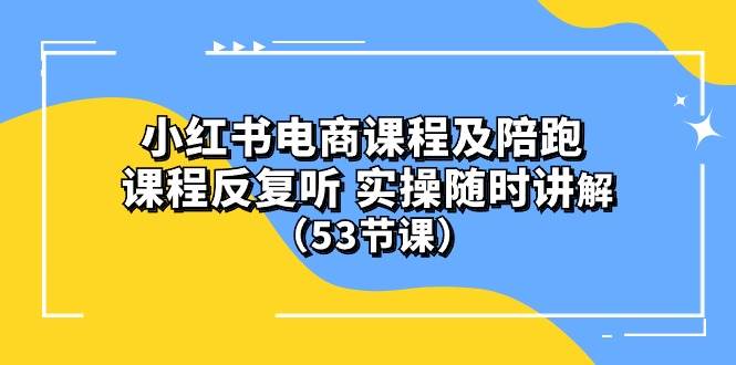 小红书电商课程陪跑课 课程反复听 实操随时讲解 （53节课）-zsff
