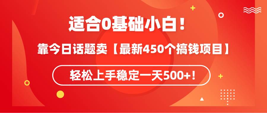 适合0基础小白！靠今日话题卖【最新450个搞钱方法】轻松上手稳定一天500+！-zsff