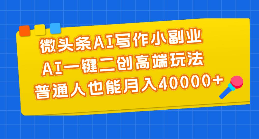 微头条AI写作小副业，AI一键二创高端玩法 普通人也能月入40000+-zsff