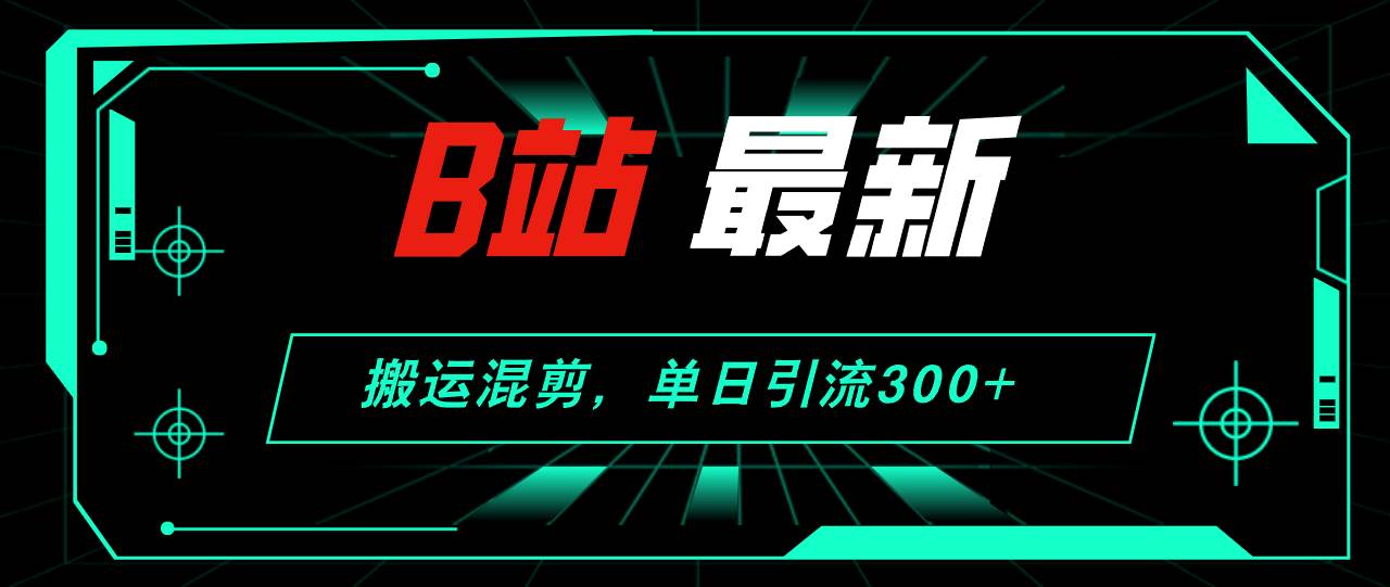 B站最新，搬运混剪，单日引流300+创业粉-zsff