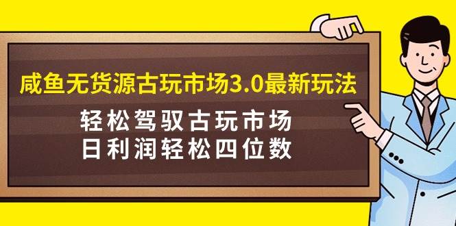 咸鱼无货源古玩市场3.0最新玩法，轻松驾驭古玩市场，日利润轻松四位数！…-zsff