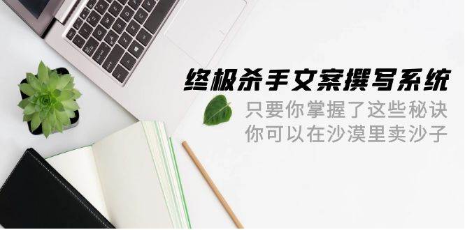 终极 杀手文案-撰写系统 只要你掌握了这些秘诀 你可以在沙漠里卖沙子-42节-zsff