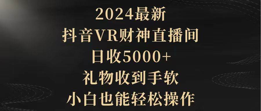 2024最新，抖音VR财神直播间，日收5000+，礼物收到手软，小白也能轻松操作-zsff