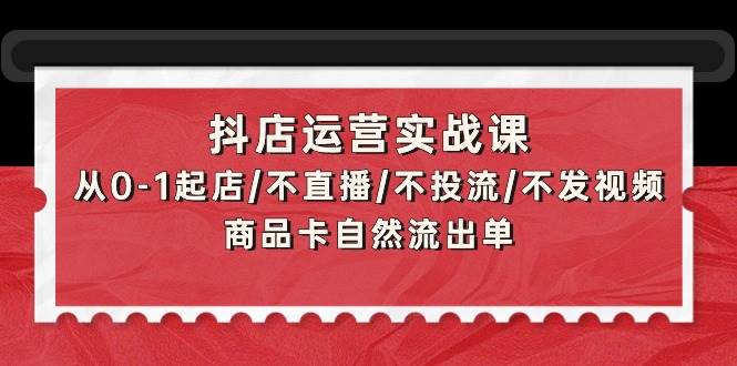 抖店运营实战课：从0-1起店/不直播/不投流/不发视频/商品卡自然流出单-zsff
