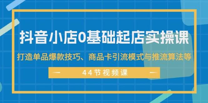 抖音小店0基础起店实操课，打造单品爆款技巧、商品卡引流模式与推流算法等-zsff