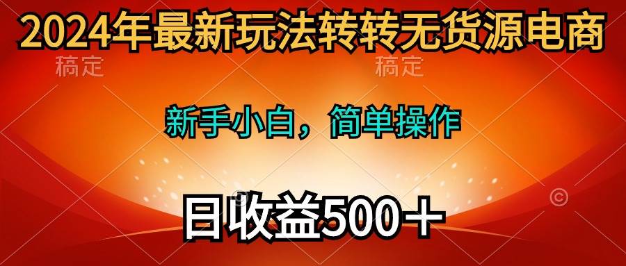 2024年最新玩法转转无货源电商，新手小白 简单操作，长期稳定 日收入500＋-zsff