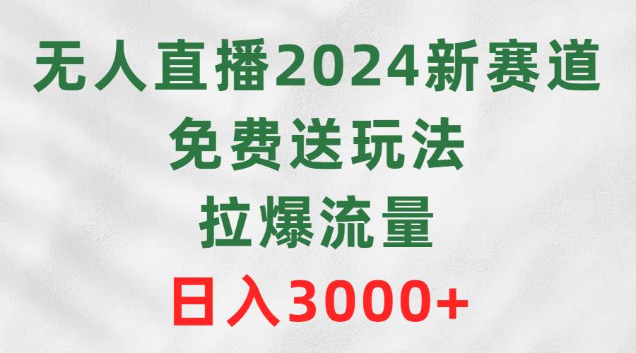 无人直播2024新赛道，免费送玩法，拉爆流量，日入3000+-zsff