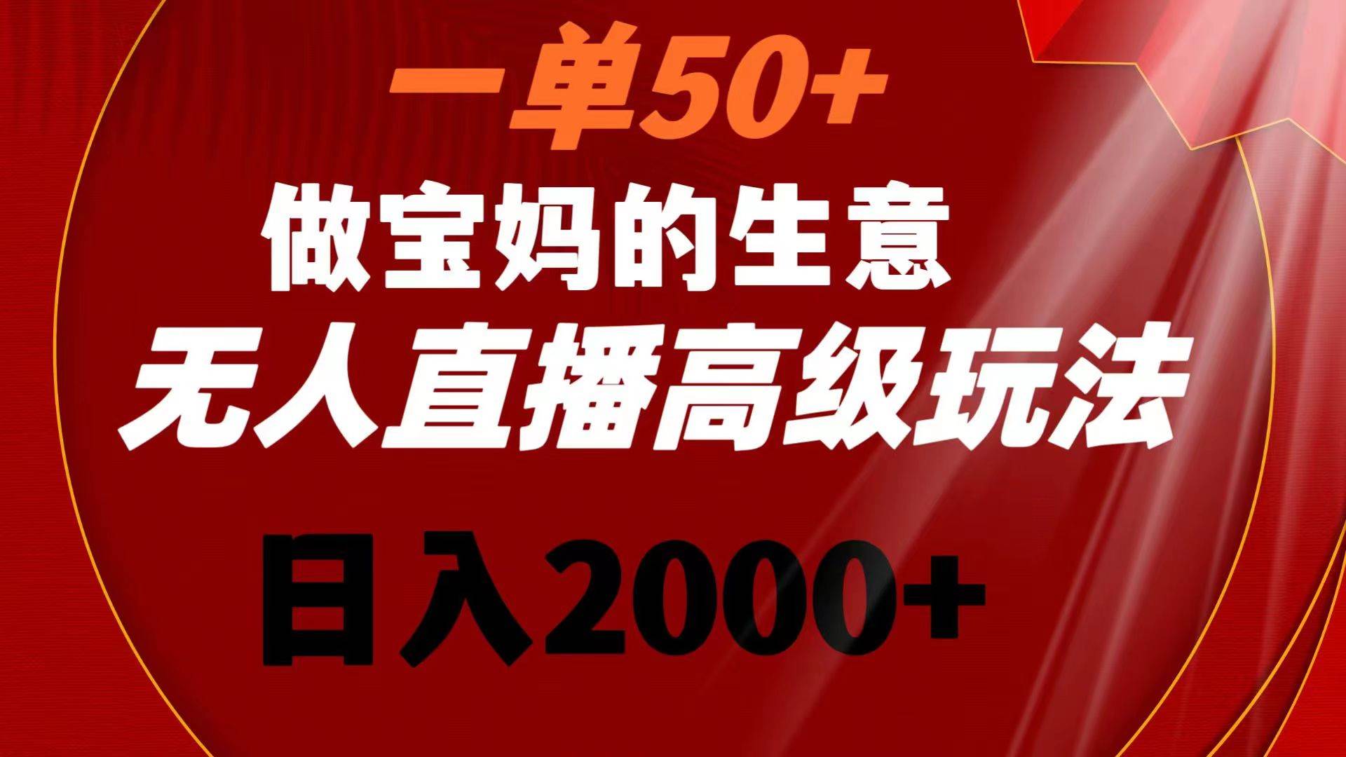 一单50+做宝妈的生意 无人直播高级玩法 日入2000+-zsff