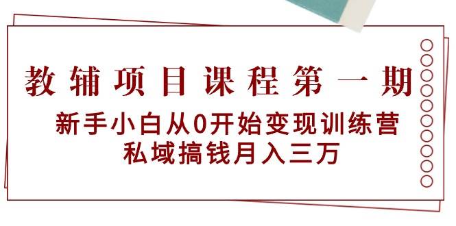 教辅项目课程第一期：新手小白从0开始变现训练营  私域搞钱月入三万-zsff