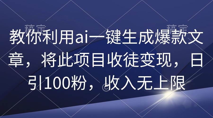 教你利用ai一键生成爆款文章，将此项目收徒变现，日引100粉，收入无上限-zsff