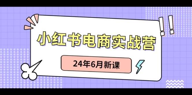 小红书电商实战营：小红书笔记带货和无人直播，24年6月新课-zsff