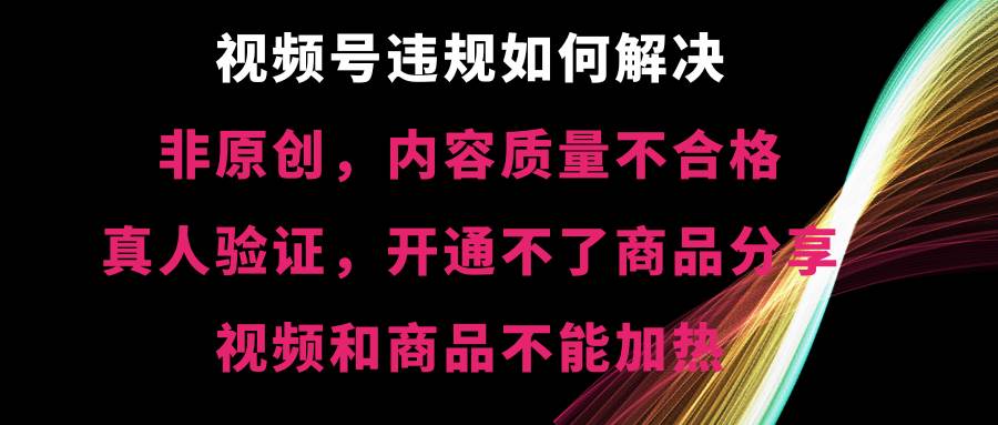 视频号【非原创，内容质量不合格，真人验证，开通不了商品分享功能，视频和商品不能加热】违规如何解决-zsff