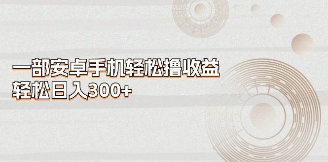 一部安卓手机轻松撸收益，轻松日入300+-zsff