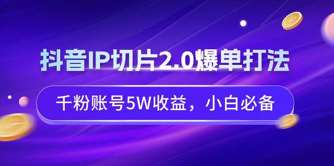 抖音IP切片2.0爆单打法，千粉账号5W收益，小白必备-zsff