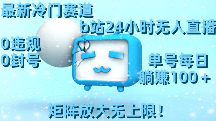 最新冷门赛道，b站24小时无人直播，0违规0封号，单号每日躺赚100＋，矩阵放大无上限！-zsff