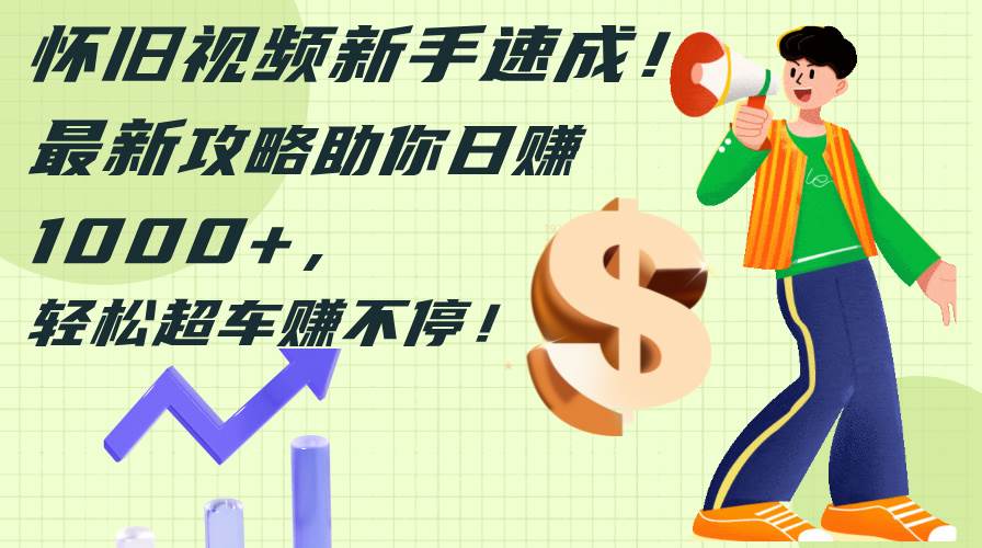 怀旧视频新手速成！最新攻略助你日赚1000+，轻松超车赚不停-zsff